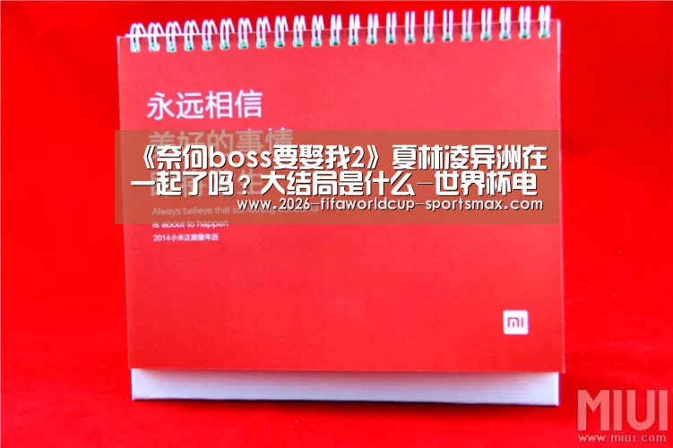 《奈何boss要娶我2》夏林凌异洲在一起了吗?大结局是什么-世界杯电竞(图1) 世界杯体育APP