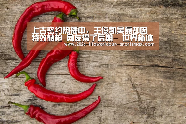 上古密约热播中,王俊凯吴磊却因特效躺枪 网友得了后期- 世界杯体育APP(图1) 世界杯登录入口