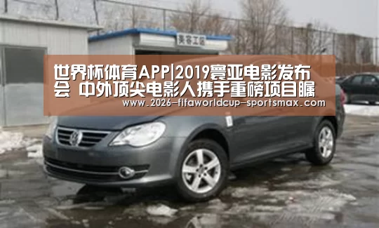 世界杯体育APP|2019寰亚电影发布会 中外顶尖电影人携手重磅项目瞩目登场(图2) 世界杯竞猜