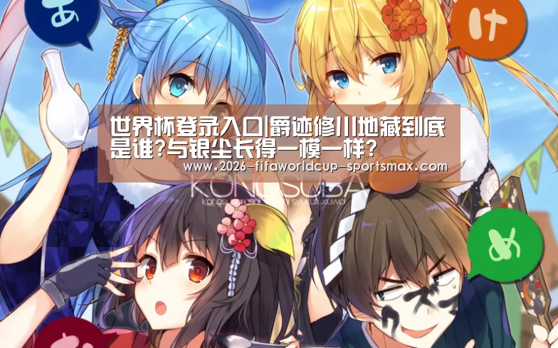 世界杯登录入口|爵迹修川地藏到底是谁?与银尘长得一模一样?(图1) 世界杯电竞
