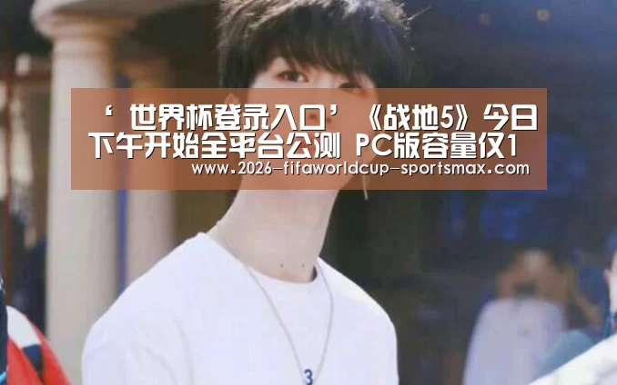 ‘ 世界杯登录入口’《战地5》今日下午开始全平台公测 PC版容量仅12G(图4) 世界杯竞猜