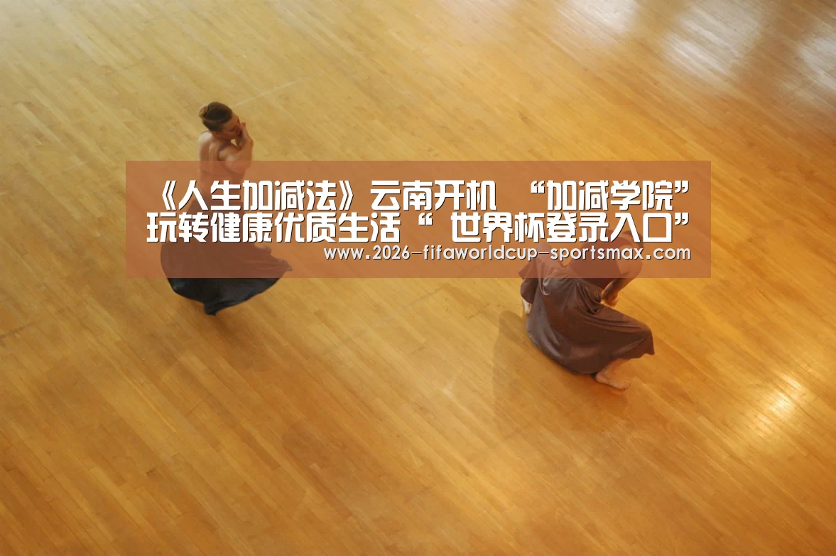 《人生加减法》云南开机 “加减学院”玩转健康优质生活“ 世界杯登录入口”(图3) 世界杯竞猜