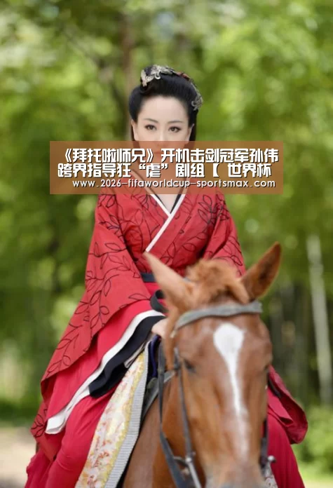 《拜托啦师兄》开机击剑冠军孙伟跨界指导狂“虐”剧组【 世界杯竞猜】(图1) 世界杯电竞